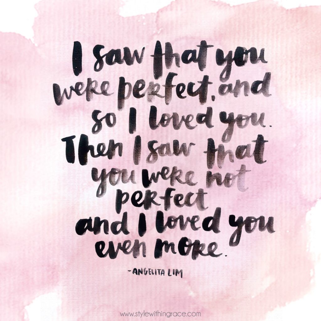 I saw that you were perfect and so I loved you. Then I saw that you were not perfect and I loved you even more.