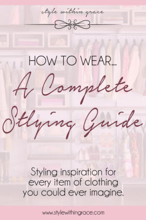 How to Wear... A Complete Styling Guide - Style Within Grace